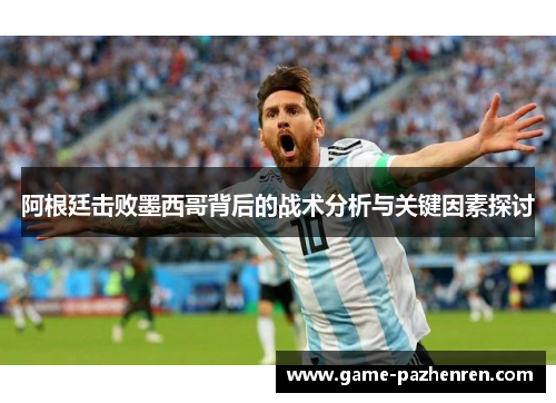 阿根廷击败墨西哥背后的战术分析与关键因素探讨