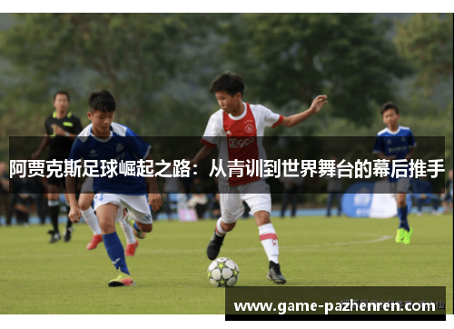 阿贾克斯足球崛起之路：从青训到世界舞台的幕后推手
