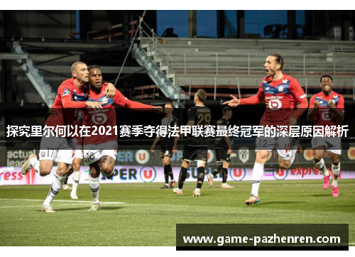 探究里尔何以在2021赛季夺得法甲联赛最终冠军的深层原因解析