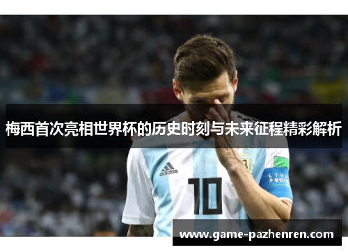 梅西首次亮相世界杯的历史时刻与未来征程精彩解析