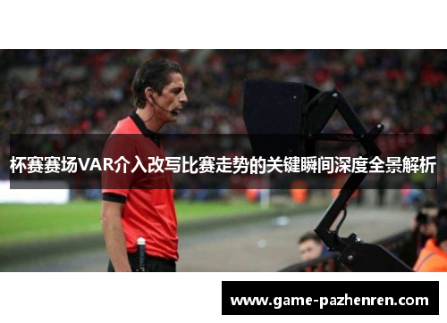 杯赛赛场VAR介入改写比赛走势的关键瞬间深度全景解析