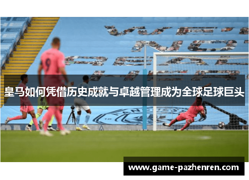 皇马如何凭借历史成就与卓越管理成为全球足球巨头