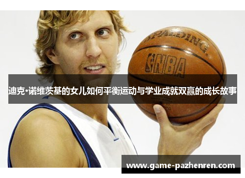 迪克·诺维茨基的女儿如何平衡运动与学业成就双赢的成长故事